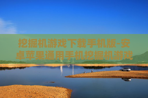 挖掘机游戏下载手机版-安卓苹果通用手机挖掘机游戏免费下