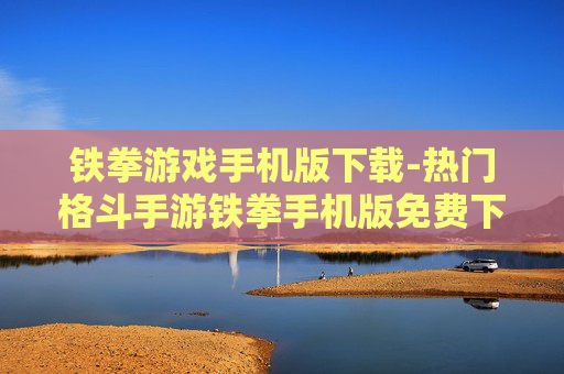 铁拳游戏手机版下载-热门格斗手游铁拳手机版免费下载渠道