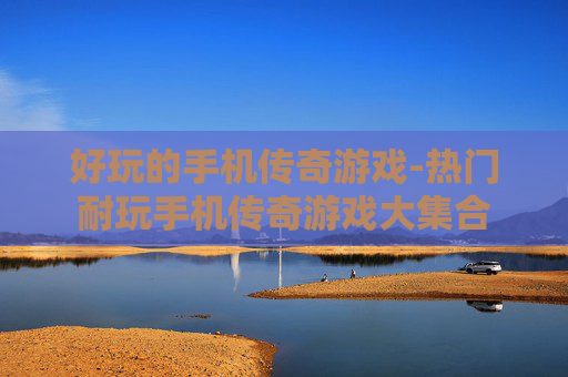 好玩的手机传奇游戏-热门耐玩手机传奇游戏大集合