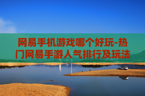 网易手机游戏哪个好玩-热门网易手游人气排行及玩法亮点