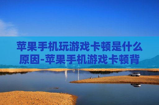 苹果手机玩游戏卡顿是什么原因-苹果手机游戏卡顿背后潜藏的致因 苹果手机玩游戏卡顿是什么原因-苹果手机游戏卡顿背后潜藏的致因