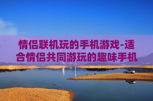 情侣联机玩的手机游戏-适合情侣共同游玩的趣味手机联机游戏