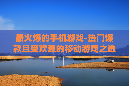 最火爆的手机游戏-热门爆款且受欢迎的移动游戏之选