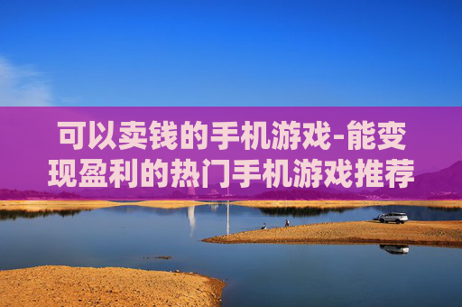 可以卖钱的手机游戏-能变现盈利的热门手机游戏推荐