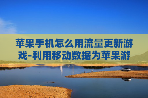 苹果手机怎么用流量更新游戏-利用移动数据为苹果游戏完成更新操作 苹果手机怎么用流量更新游戏-利用移动数据为苹果游戏完成更新操作