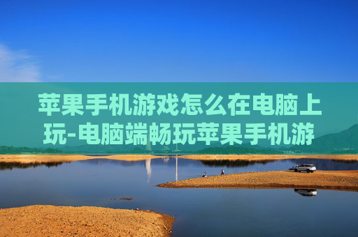 苹果手机游戏怎么在电脑上玩-电脑端畅玩苹果手机游戏的实用方法