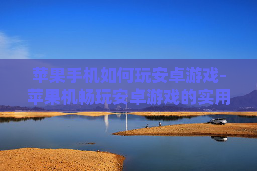 苹果手机如何玩安卓游戏-苹果机畅玩安卓游戏的实用方法