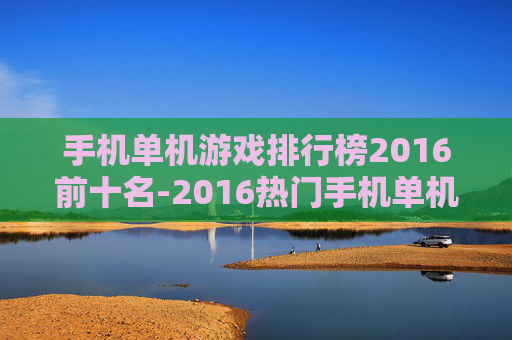 手机单机游戏排行榜2016前十名-2016热门手机单机游戏前十推荐