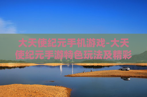 大天使纪元手机游戏-大天使纪元手游特色玩法及精彩体验