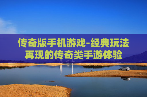 传奇版手机游戏-经典玩法再现的传奇类手游体验