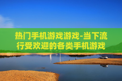 热门手机游戏游戏-当下流行受欢迎的各类手机游戏
