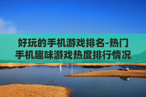 好玩的手机游戏排名-热门手机趣味游戏热度排行情况