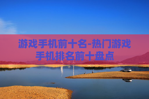 游戏手机前十名-热门游戏手机排名前十盘点