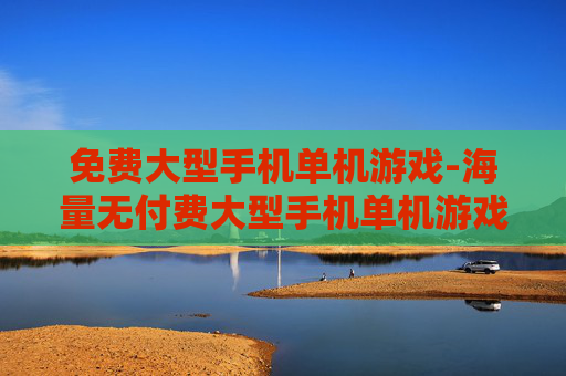 免费大型手机单机游戏-海量无付费大型手机单机游戏资源
