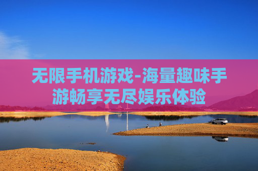 无限手机游戏-海量趣味手游畅享无尽娱乐体验