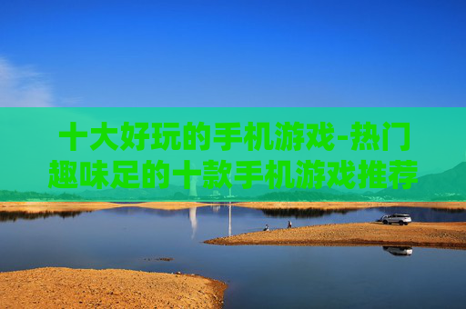 十大好玩的手机游戏-热门趣味足的十款手机游戏推荐 十大好玩的手机游戏-热门趣味足的十款手机游戏推荐