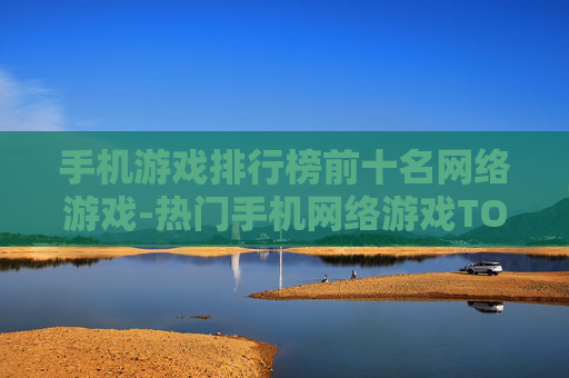 手机游戏排行榜前十名网络游戏-热门手机网络游戏TOP10推荐