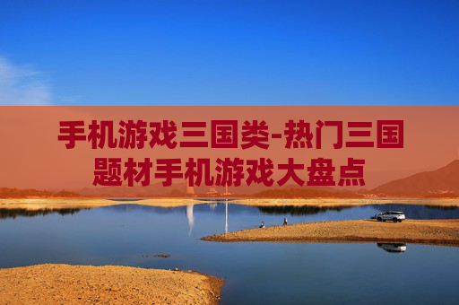 手机游戏三国类-热门三国题材手机游戏大盘点