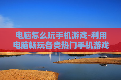 电脑怎么玩手机游戏-利用电脑畅玩各类热门手机游戏方法 电脑怎么玩手机游戏-利用电脑畅玩各类热门手机游戏方法