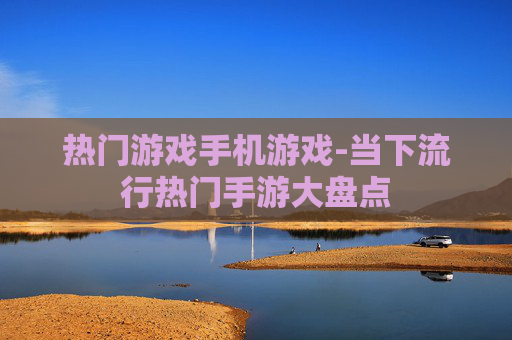 热门游戏手机游戏-当下流行热门手游大盘点