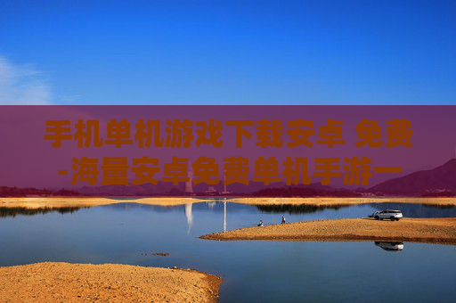 手机单机游戏下载安卓 免费-海量安卓免费单机手游一键快速下载