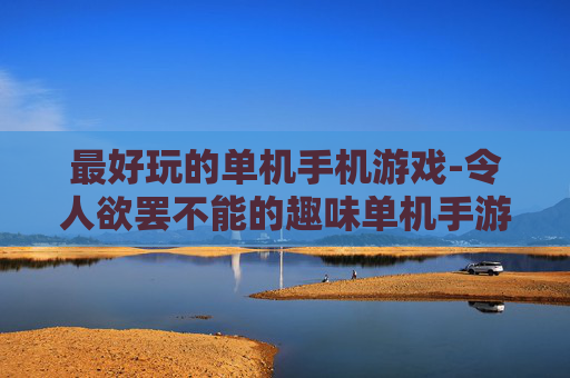 最好玩的单机手机游戏-令人欲罢不能的趣味单机手游推荐