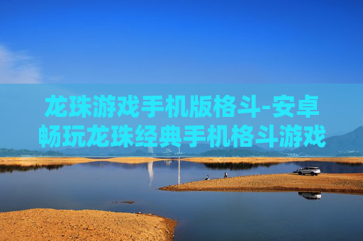 龙珠游戏手机版格斗-安卓畅玩龙珠经典手机格斗游戏
