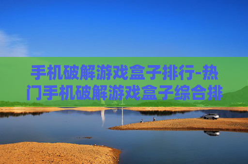 手机破解游戏盒子排行-热门手机破解游戏盒子综合排名情况