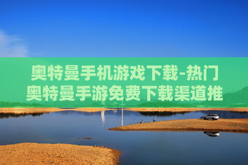 奥特曼手机游戏下载-热门奥特曼手游免费下载渠道推荐