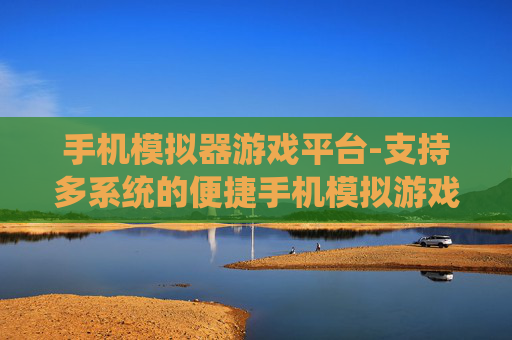 手机模拟器游戏平台-支持多系统的便捷手机模拟游戏平台