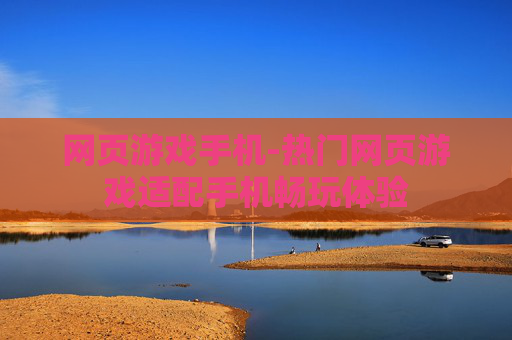 网页游戏手机-热门网页游戏适配手机畅玩体验