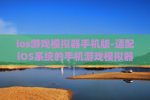 ios游戏模拟器手机版-适配iOS系统的手机游戏模拟器选择