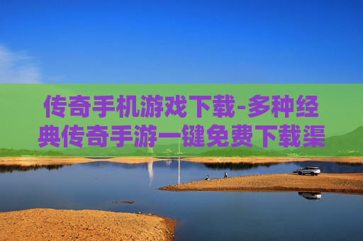 传奇手机游戏下载-多种经典传奇手游一键免费下载渠道