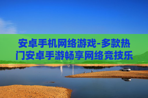 安卓手机网络游戏-多款热门安卓手游畅享网络竞技乐趣