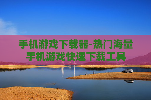 手机游戏下载器-热门海量手机游戏快速下载工具