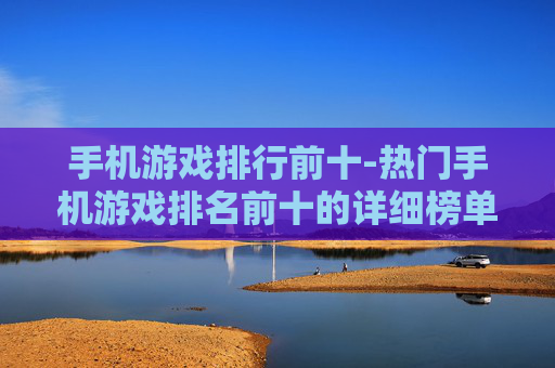 手机游戏排行前十-热门手机游戏排名前十的详细榜单