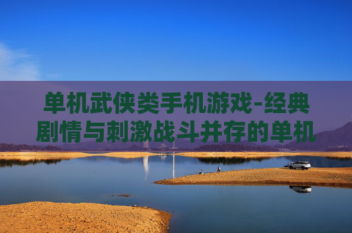 单机武侠类手机游戏-经典剧情与刺激战斗并存的单机武侠手游