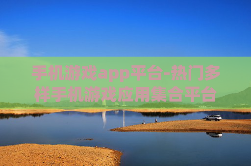 手机游戏app平台-热门多样手机游戏应用集合平台