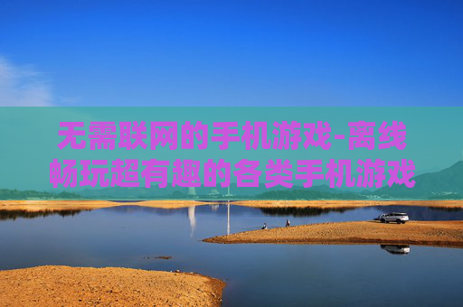 无需联网的手机游戏-离线畅玩超有趣的各类手机游戏