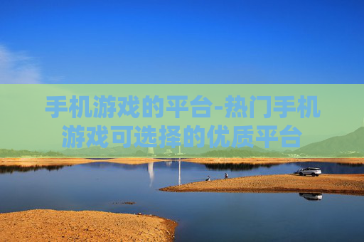 手机游戏的平台-热门手机游戏可选择的优质平台 手机游戏的平台-热门手机游戏可选择的优质平台