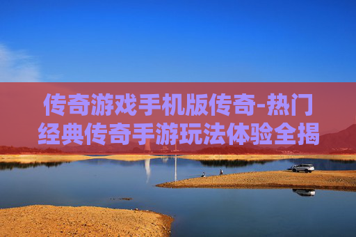 传奇游戏手机版传奇-热门经典传奇手游玩法体验全揭秘