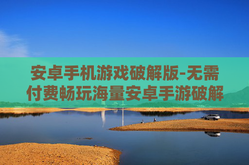安卓手机游戏破解版-无需付费畅玩海量安卓手游破解资源 安卓手机游戏破解版-无需付费畅玩海量安卓手游破解资源