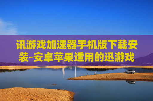 讯游戏加速器手机版下载安装-安卓苹果适用的迅游戏加速APP获取途径