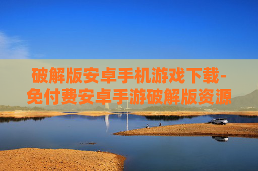 破解版安卓手机游戏下载-免付费安卓手游破解版资源获取途径