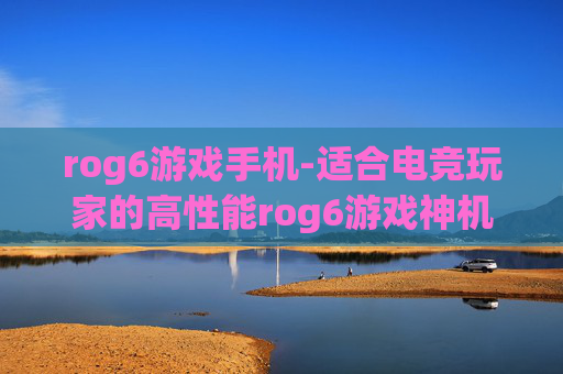 rog6游戏手机-适合电竞玩家的高性能rog6游戏神机