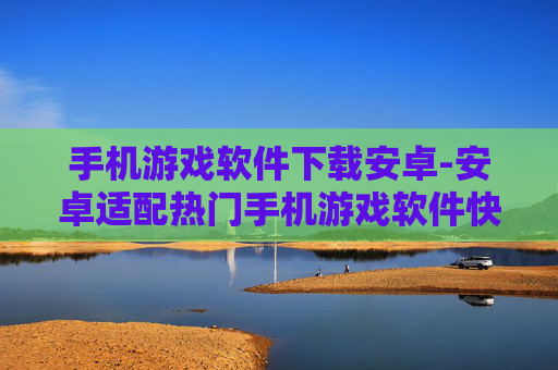 手机游戏软件下载安卓-安卓适配热门手机游戏软件快速下载渠道