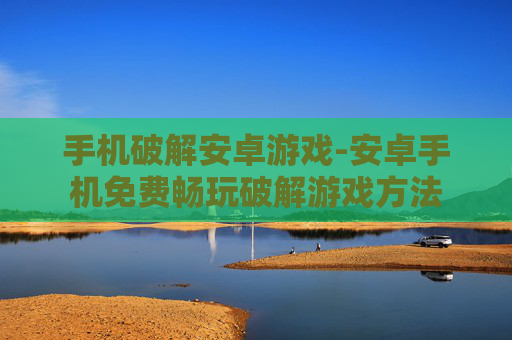 手机破解安卓游戏-安卓手机免费畅玩破解游戏方法 手机破解安卓游戏-安卓手机免费畅玩破解游戏方法