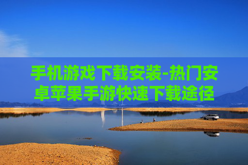手机游戏下载安装-热门安卓苹果手游快速下载途径