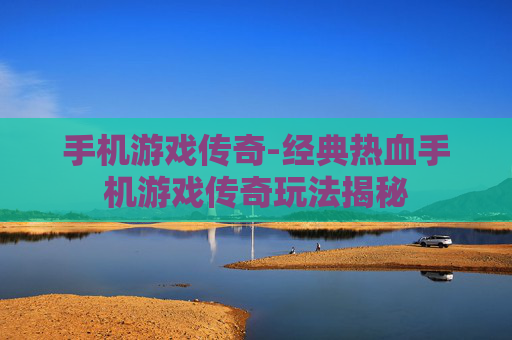 手机游戏传奇-经典热血手机游戏传奇玩法揭秘