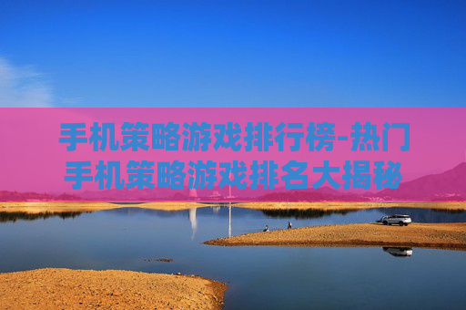 手机策略游戏排行榜-热门手机策略游戏排名大揭秘 手机策略游戏排行榜-热门手机策略游戏排名大揭秘